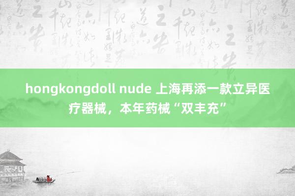 hongkongdoll nude 上海再添一款立异医疗器械，本年药械“双丰充”