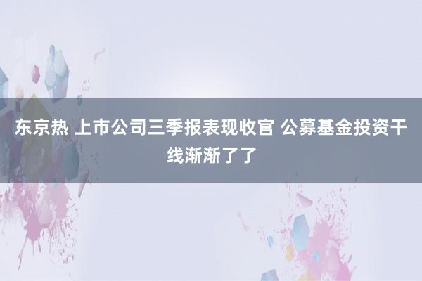 东京热 上市公司三季报表现收官 公募基金投资干线渐渐了了