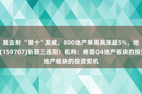 就去射 “银十”发威，800地产单周高涨超5%，地产ETF(159707)斩获三连阳！机构：疼爱Q4地产板块的投资契机