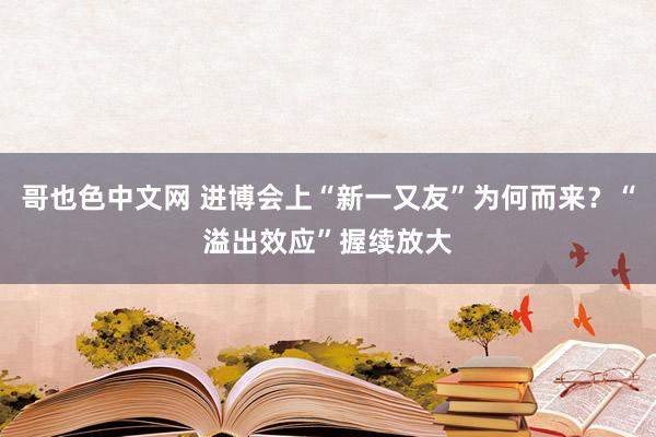 哥也色中文网 进博会上“新一又友”为何而来？“溢出效应”握续放大