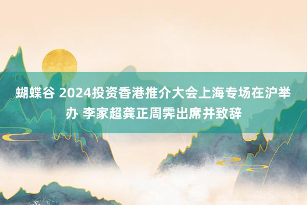 蝴蝶谷 2024投资香港推介大会上海专场在沪举办 李家超龚正周霁出席并致辞