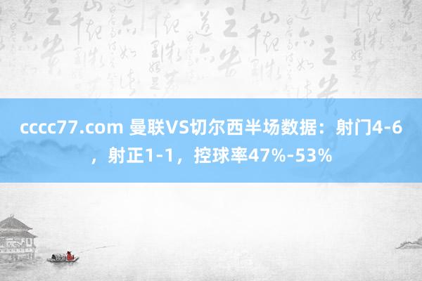 cccc77.com 曼联VS切尔西半场数据：射门4-6，射正1-1，控球率47%-53%