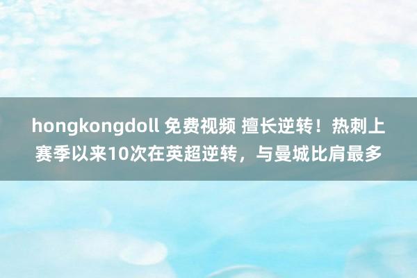 hongkongdoll 免费视频 擅长逆转！热刺上赛季以来10次在英超逆转，与曼城比肩最多