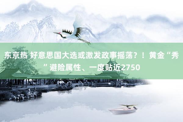 东京热 好意思国大选或激发政事摇荡？！黄金“秀”避险属性、一度贴近2750