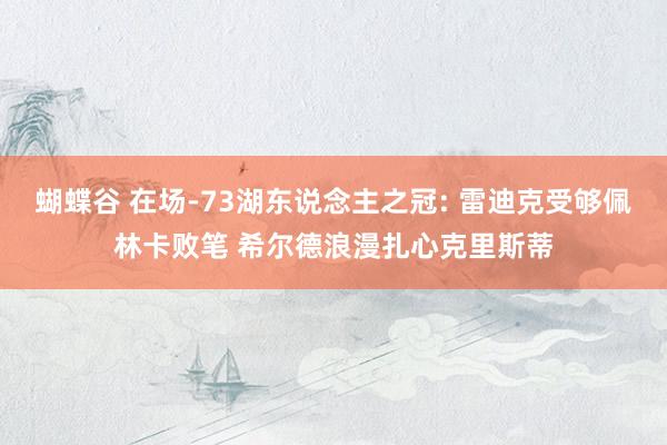 蝴蝶谷 在场-73湖东说念主之冠: 雷迪克受够佩林卡败笔 希尔德浪漫扎心克里斯蒂