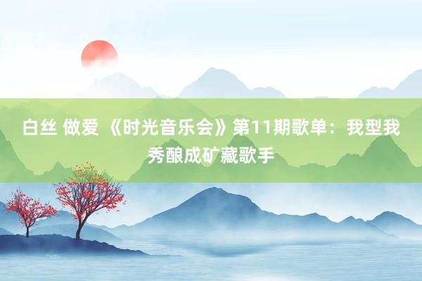 白丝 做爱 《时光音乐会》第11期歌单：我型我秀酿成矿藏歌手