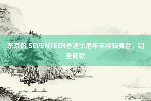 东京热 SEVENTEEN登迪士尼年末特辑舞台，唱圣诞歌