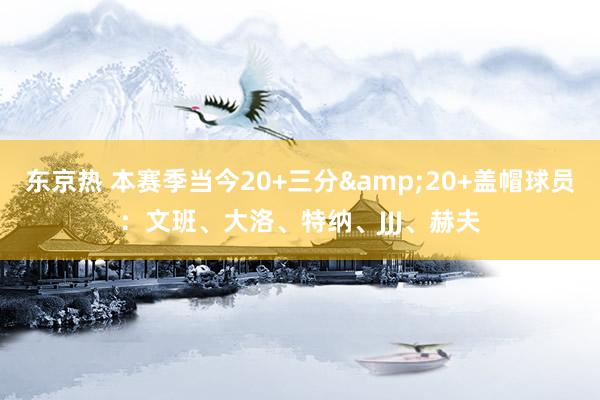 东京热 本赛季当今20+三分&20+盖帽球员：文班、大洛、特纳、JJJ、赫夫