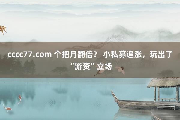 cccc77.com 个把月翻倍？ 小私募追涨，玩出了“游资”立场