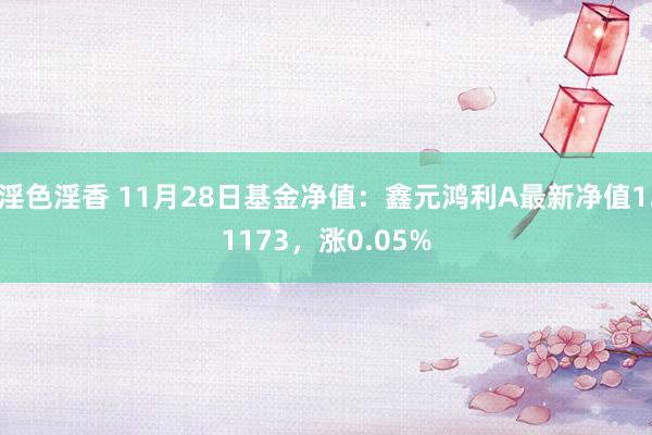 淫色淫香 11月28日基金净值：鑫元鸿利A最新净值1.1173，涨0.05%