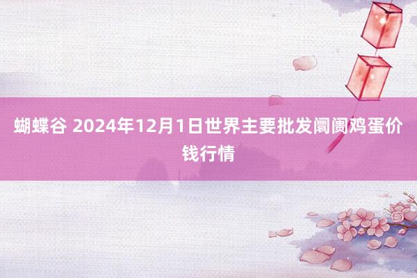 蝴蝶谷 2024年12月1日世界主要批发阛阓鸡蛋价钱行情