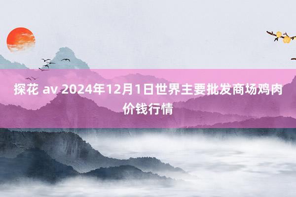 探花 av 2024年12月1日世界主要批发商场鸡肉价钱行情