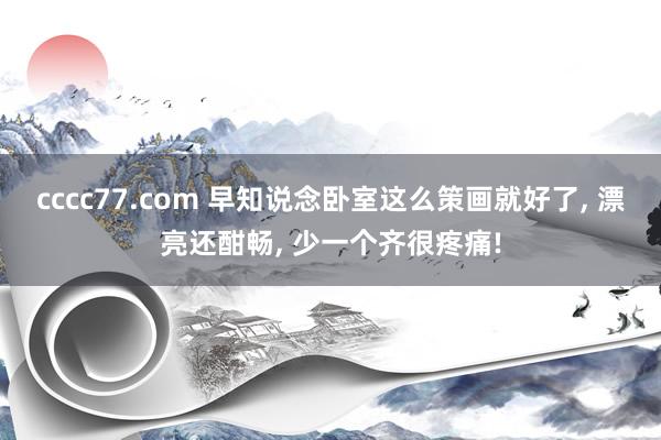 cccc77.com 早知说念卧室这么策画就好了， 漂亮还酣畅， 少一个齐很疼痛!