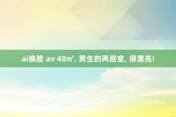 ai换脸 av 48㎡， 男生的两居室， 很漂亮!