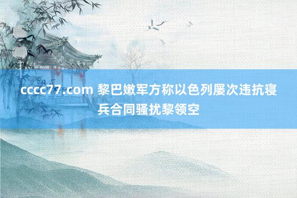 cccc77.com 黎巴嫩军方称以色列屡次违抗寝兵合同骚扰黎领空