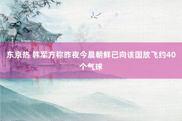 东京热 韩军方称昨夜今晨朝鲜已向该国放飞约40个气球