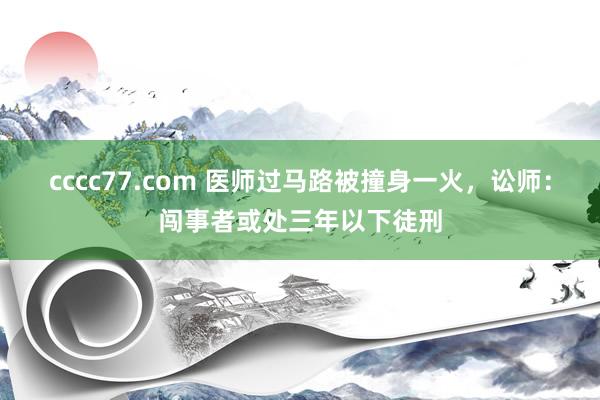 cccc77.com 医师过马路被撞身一火，讼师：闯事者或处三年以下徒刑