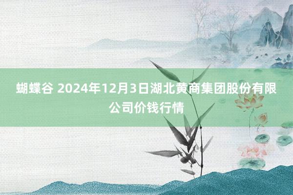 蝴蝶谷 2024年12月3日湖北黄商集团股份有限公司价钱行情