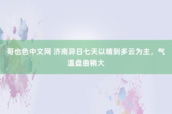 哥也色中文网 济南异日七天以晴到多云为主，气温盘曲稍大