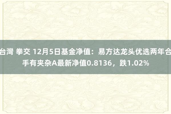 台灣 拳交 12月5日基金净值：易方达龙头优选两年合手有夹杂A最新净值0.8136，跌1.02%