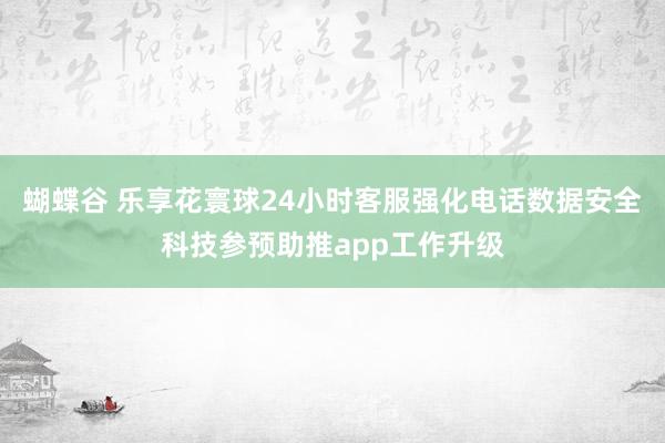 蝴蝶谷 乐享花寰球24小时客服强化电话数据安全科技参预助推app工作升级