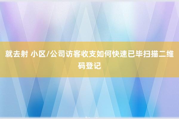 就去射 小区/公司访客收支如何快速已毕扫描二维码登记