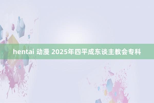 hentai 动漫 2025年四平成东谈主教会专科