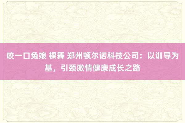 咬一口兔娘 裸舞 郑州顿尔诺科技公司：以训导为基，引颈激情健康成长之路