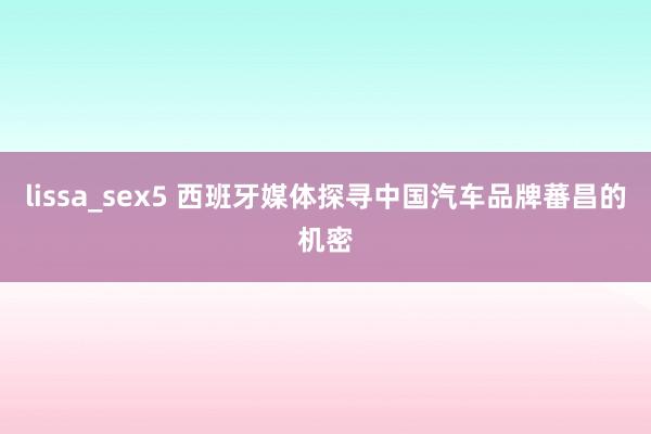 lissa_sex5 西班牙媒体探寻中国汽车品牌蕃昌的机密