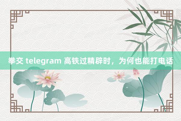 拳交 telegram 高铁过精辟时，为何也能打电话