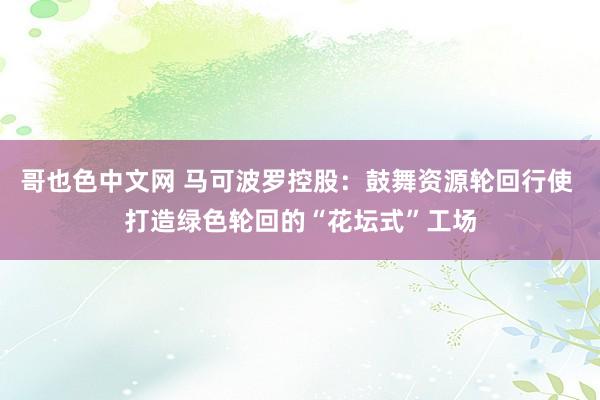 哥也色中文网 马可波罗控股：鼓舞资源轮回行使 打造绿色轮回的“花坛式”工场