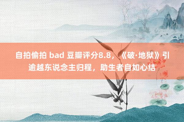 自拍偷拍 bad 豆瓣评分8.8，《破·地狱》引逾越东说念主归程，助生者自如心结