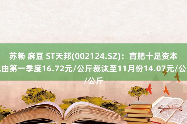 苏畅 麻豆 ST天邦(002124.SZ)：育肥十足资本已由第一季度16.72元/公斤裁汰至11月份14.07元/公斤