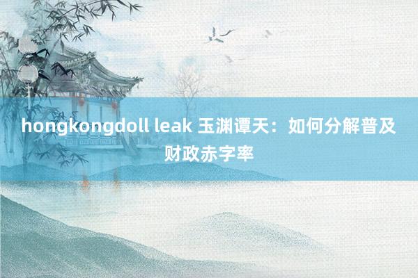 hongkongdoll leak 玉渊谭天：如何分解普及财政赤字率