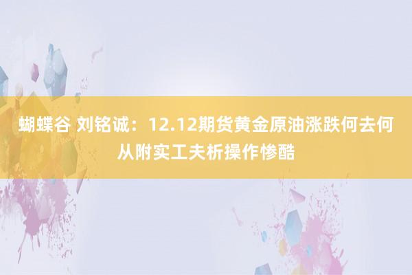 蝴蝶谷 刘铭诚：12.12期货黄金原油涨跌何去何从附实工夫析操作惨酷