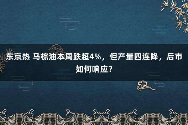 东京热 马棕油本周跌超4%，但产量四连降，后市如何响应？