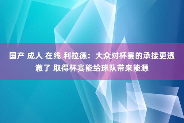 国产 成人 在线 利拉德：大众对杯赛的承接更透澈了 取得杯赛能给球队带来能源