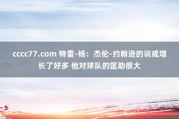 cccc77.com 特雷-杨：杰伦-约翰逊的训戒增长了好多 他对球队的匡助很大