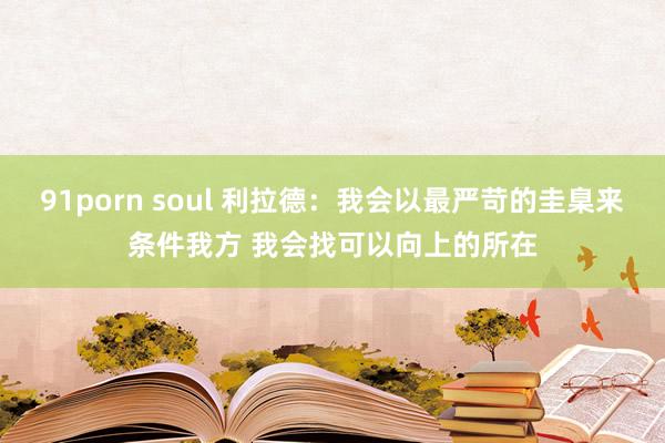 91porn soul 利拉德：我会以最严苛的圭臬来条件我方 我会找可以向上的所在