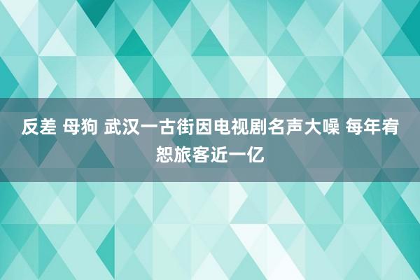 反差 母狗 武汉一古街因电视剧名声大噪 每年宥恕旅客近一亿