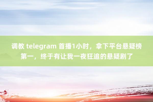 调教 telegram 首播1小时，拿下平台悬疑榜第一，终于有让我一夜狂追的悬疑剧了