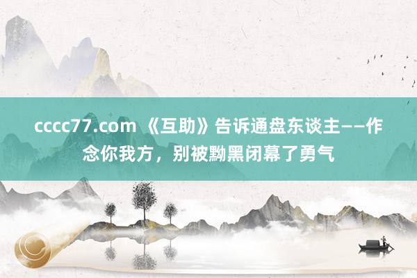 cccc77.com 《互助》告诉通盘东谈主——作念你我方，别被黝黑闭幕了勇气