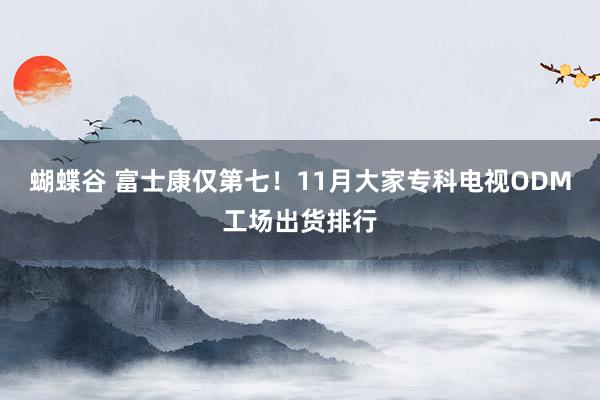 蝴蝶谷 富士康仅第七！11月大家专科电视ODM工场出货排行