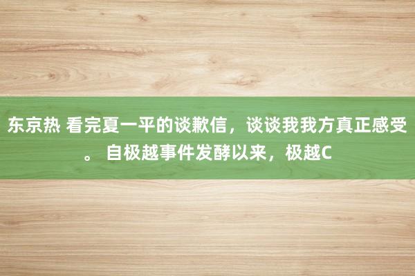 东京热 看完夏一平的谈歉信，谈谈我我方真正感受。 自极越事件发酵以来，极越C