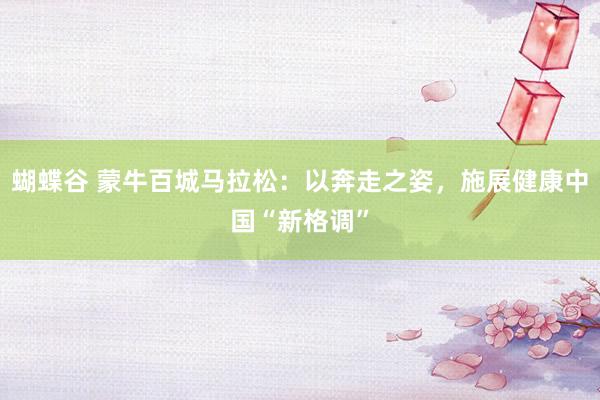 蝴蝶谷 蒙牛百城马拉松：以奔走之姿，施展健康中国“新格调”