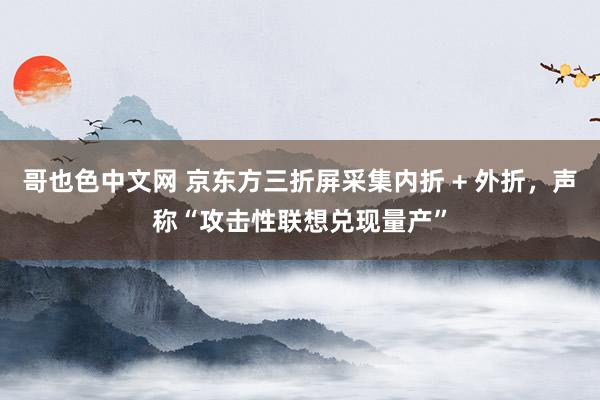 哥也色中文网 京东方三折屏采集内折 + 外折，声称“攻击性联想兑现量产”