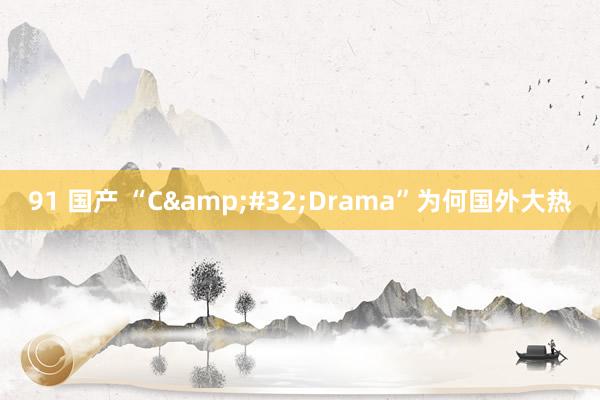 91 国产 “C&#32;Drama”为何国外大热