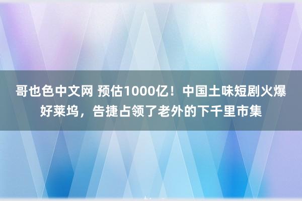 哥也色中文网 预估1000亿！中国土味短剧火爆好莱坞，告捷占领了老外的下千里市集