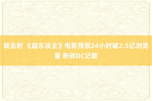 就去射 《超东谈主》电影预报24小时破2.5亿浏览量 粉碎DC记载