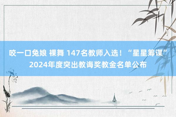 咬一口兔娘 裸舞 147名教师入选！“星星筹谋”2024年度突出教诲奖教金名单公布